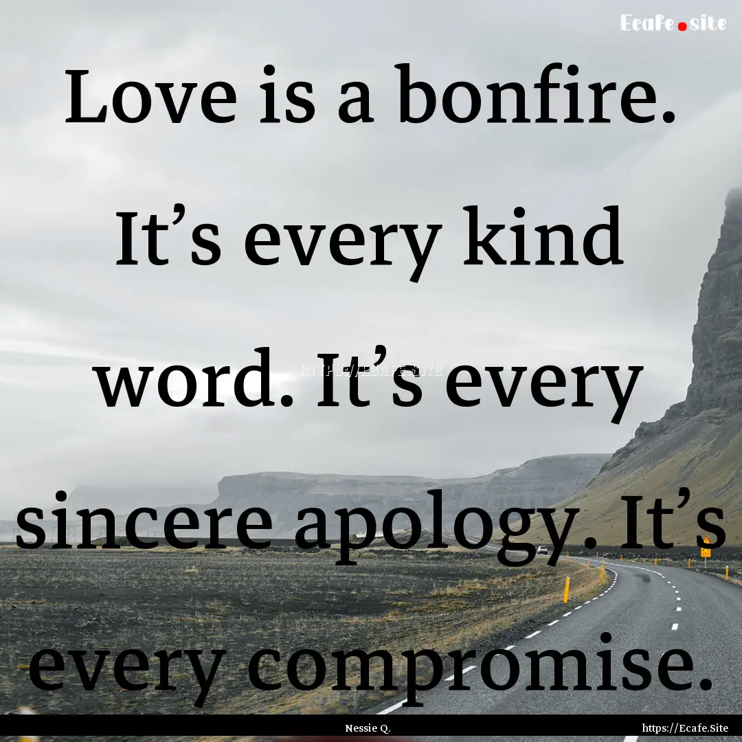 Love is a bonfire. It’s every kind word..... : Quote by Nessie Q.