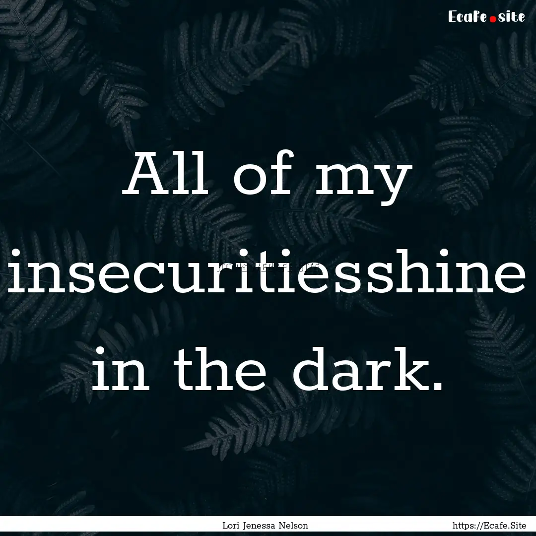 All of my insecuritiesshine in the dark. : Quote by Lori Jenessa Nelson