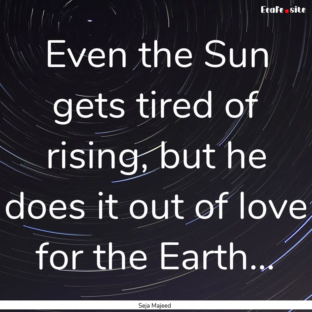 Even the Sun gets tired of rising, but he.... : Quote by Seja Majeed