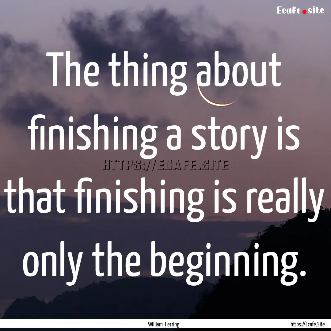 The thing about finishing a story is that.... : Quote by William Herring