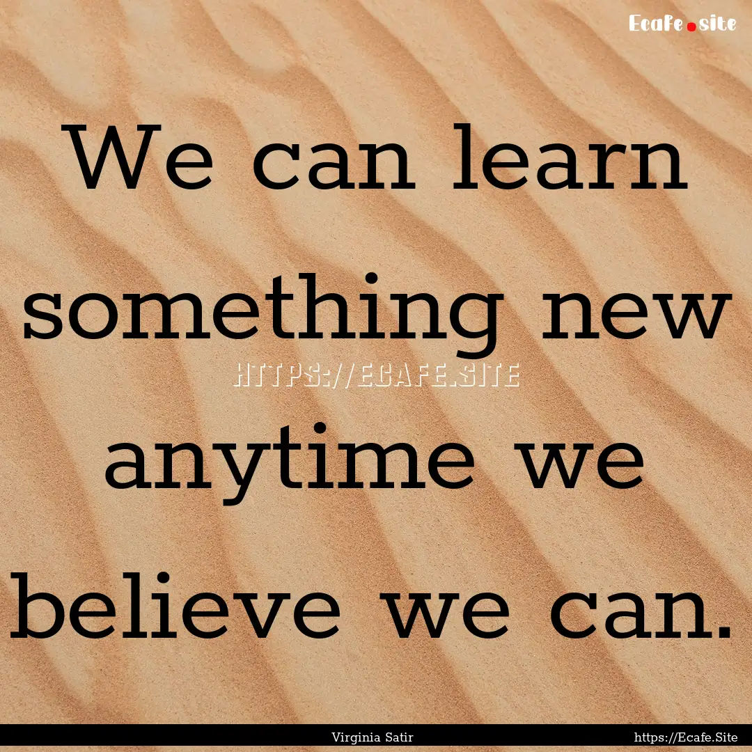 We can learn something new anytime we believe.... : Quote by Virginia Satir