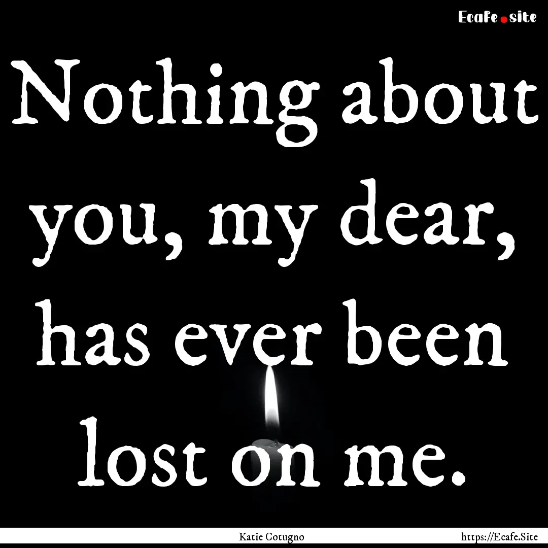 Nothing about you, my dear, has ever been.... : Quote by Katie Cotugno