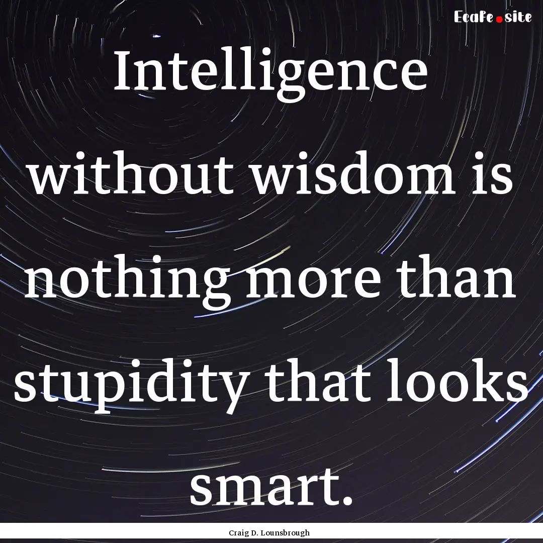 Intelligence without wisdom is nothing more.... : Quote by Craig D. Lounsbrough