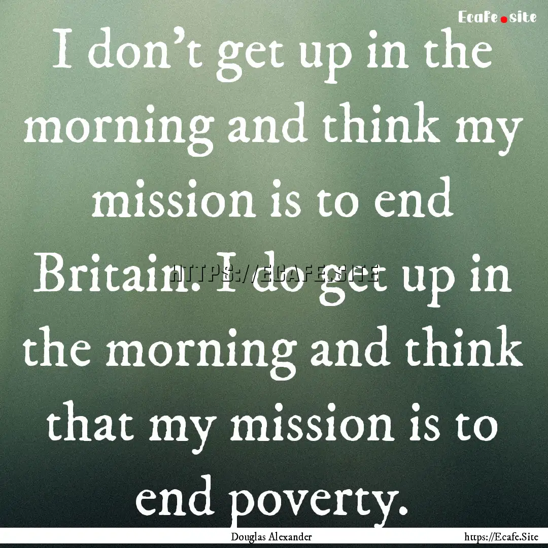 I don't get up in the morning and think my.... : Quote by Douglas Alexander