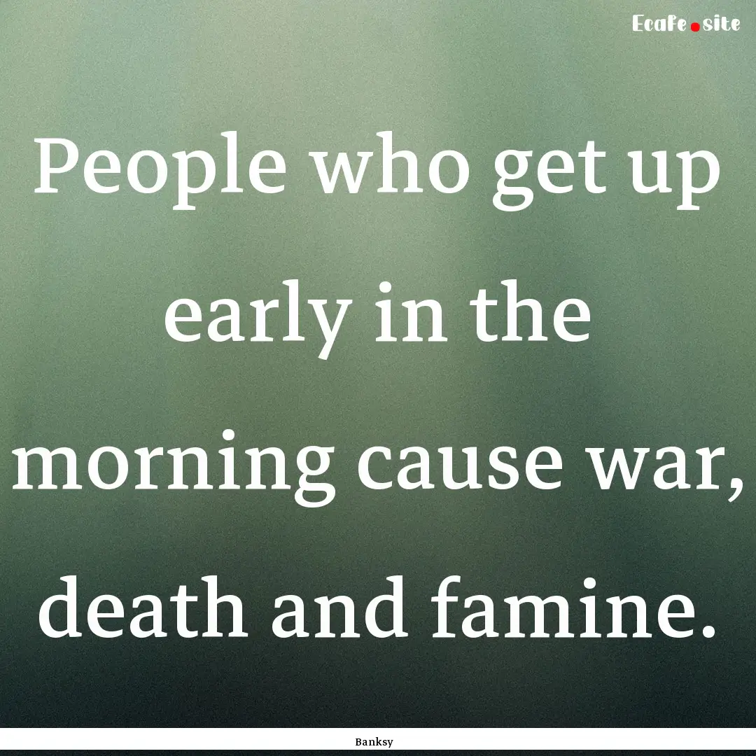 People who get up early in the morning cause.... : Quote by Banksy