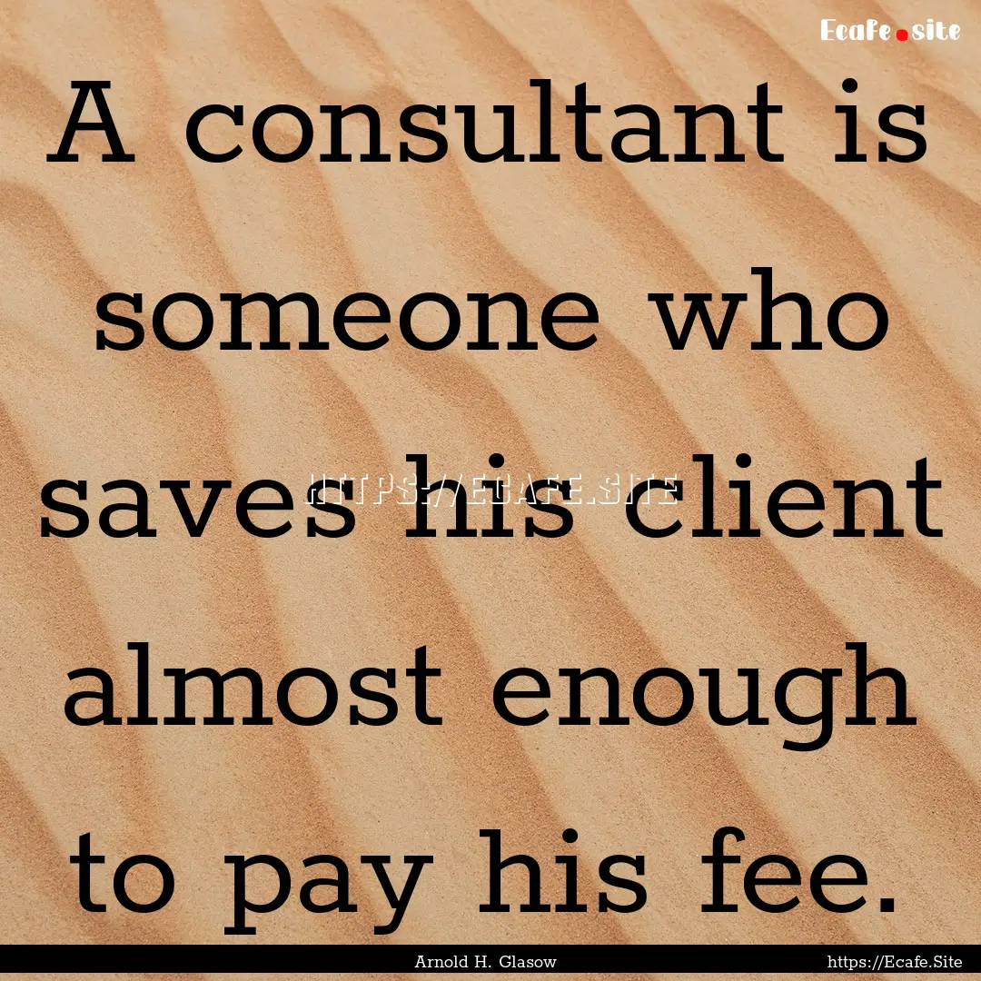 A consultant is someone who saves his client.... : Quote by Arnold H. Glasow