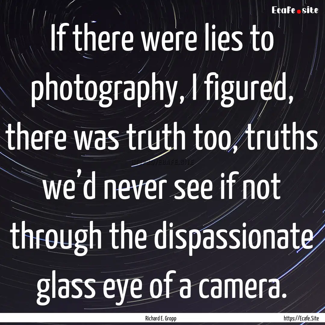 If there were lies to photography, I figured,.... : Quote by Richard E. Gropp