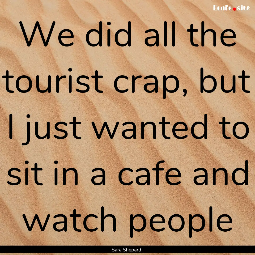 We did all the tourist crap, but I just wanted.... : Quote by Sara Shepard