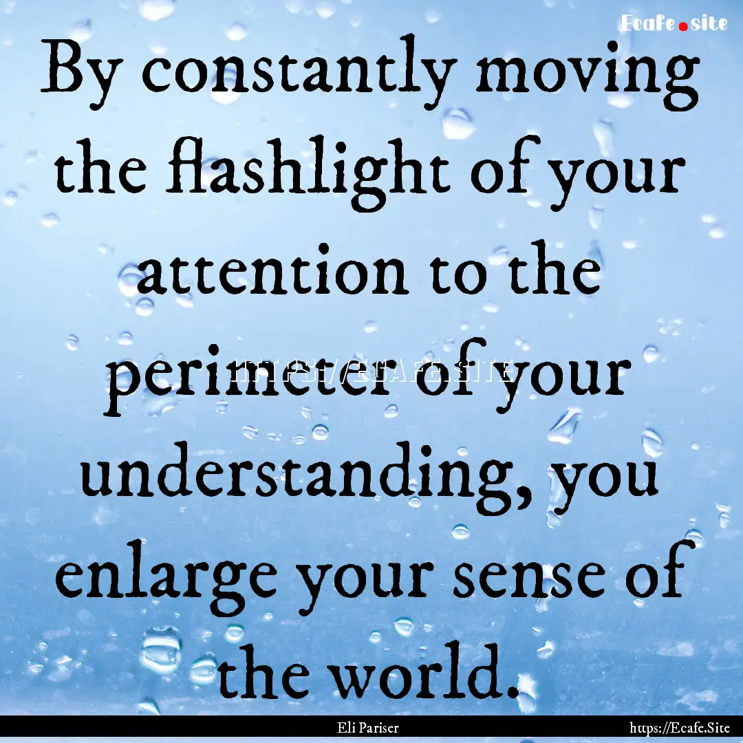 By constantly moving the flashlight of your.... : Quote by Eli Pariser