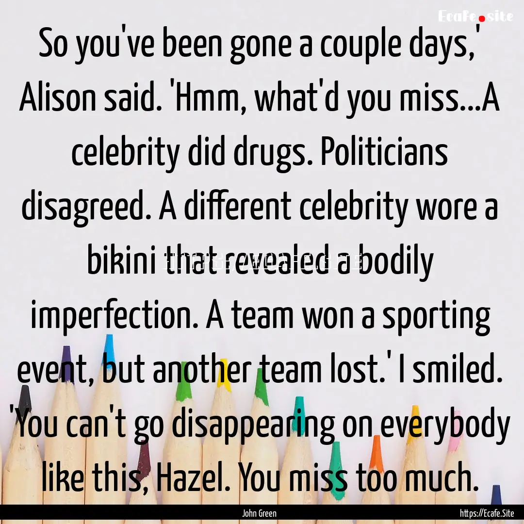 So you've been gone a couple days,' Alison.... : Quote by John Green