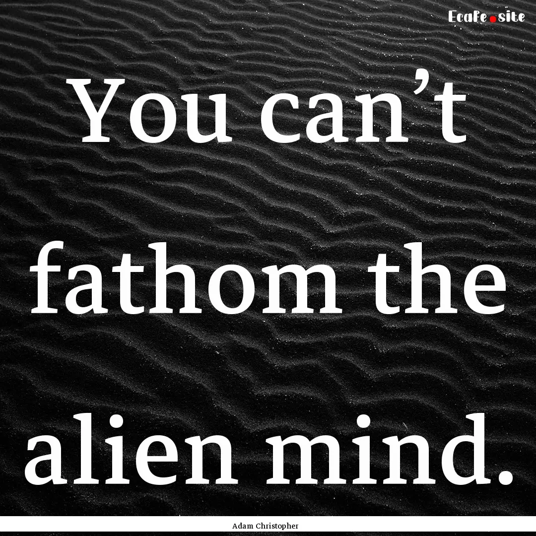 You can’t fathom the alien mind. : Quote by Adam Christopher