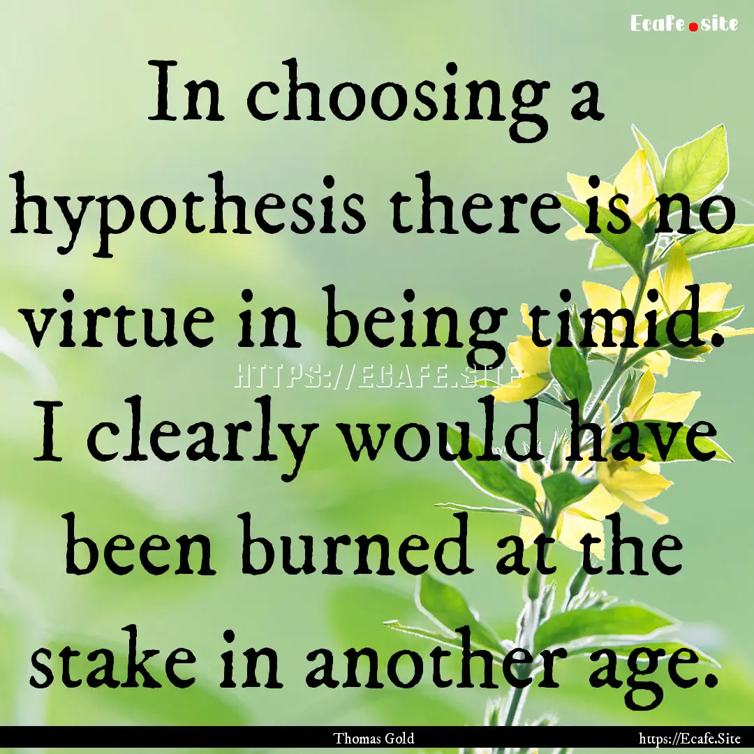 In choosing a hypothesis there is no virtue.... : Quote by Thomas Gold