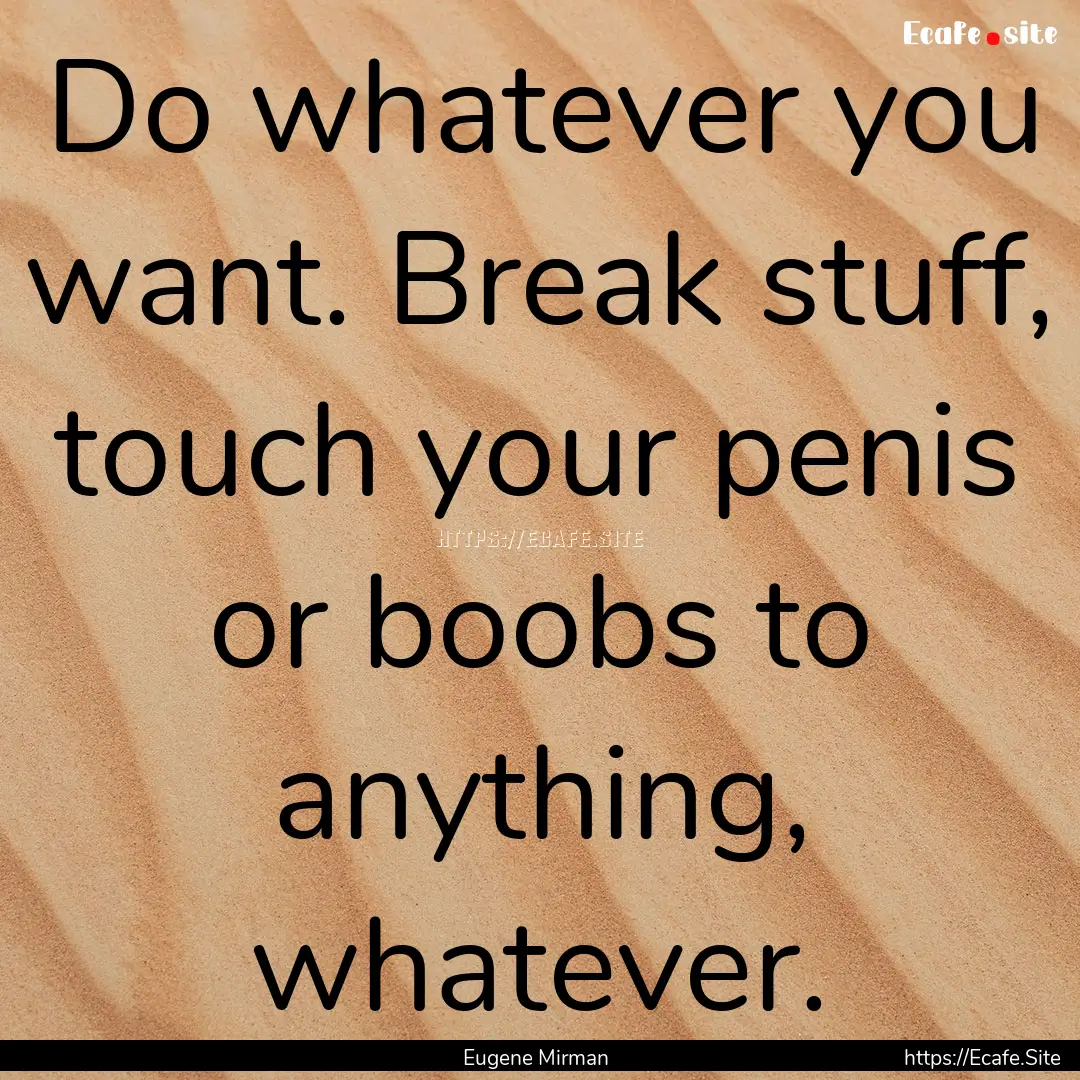 Do whatever you want. Break stuff, touch.... : Quote by Eugene Mirman