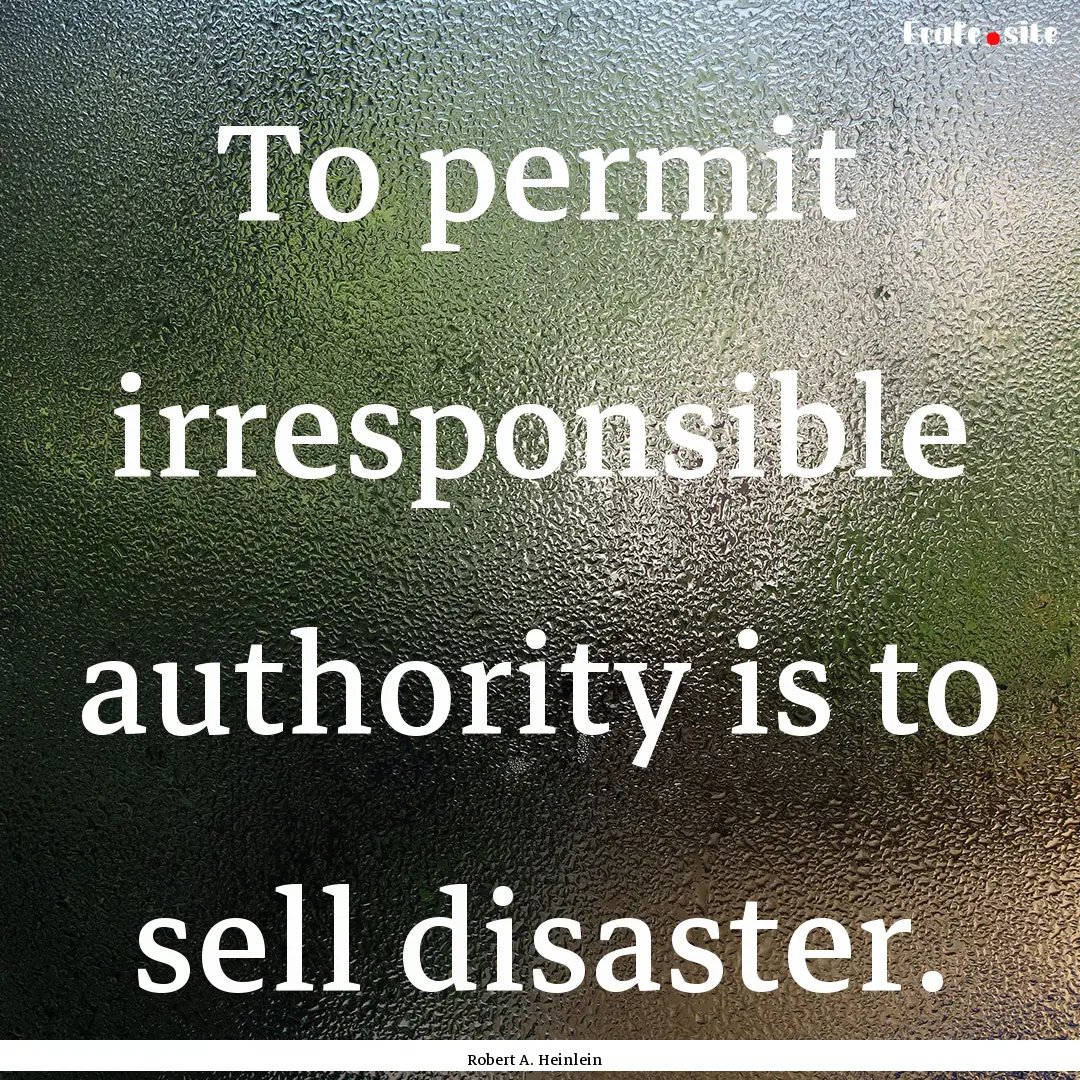 To permit irresponsible authority is to sell.... : Quote by Robert A. Heinlein