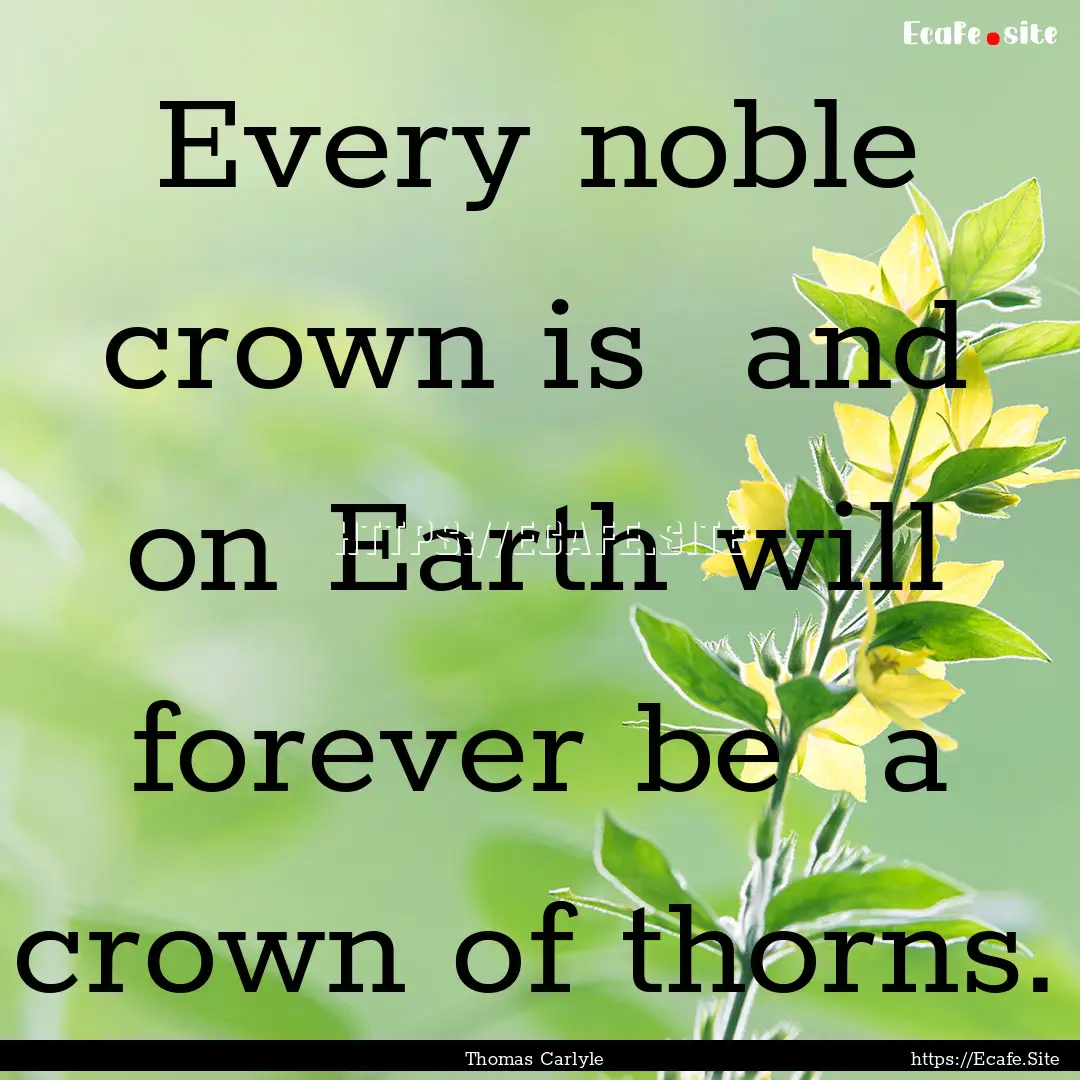 Every noble crown is and on Earth will forever.... : Quote by Thomas Carlyle