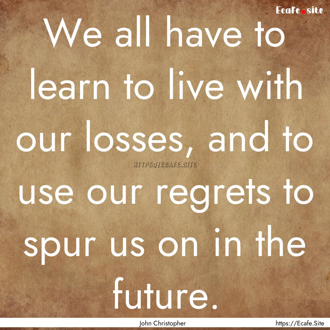 We all have to learn to live with our losses,.... : Quote by John Christopher