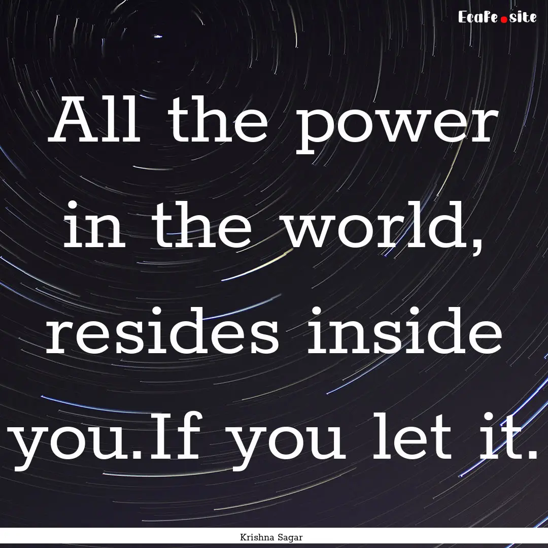 All the power in the world, resides inside.... : Quote by Krishna Sagar