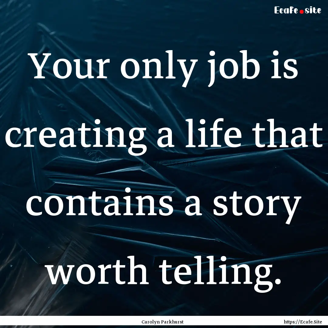 Your only job is creating a life that contains.... : Quote by Carolyn Parkhurst