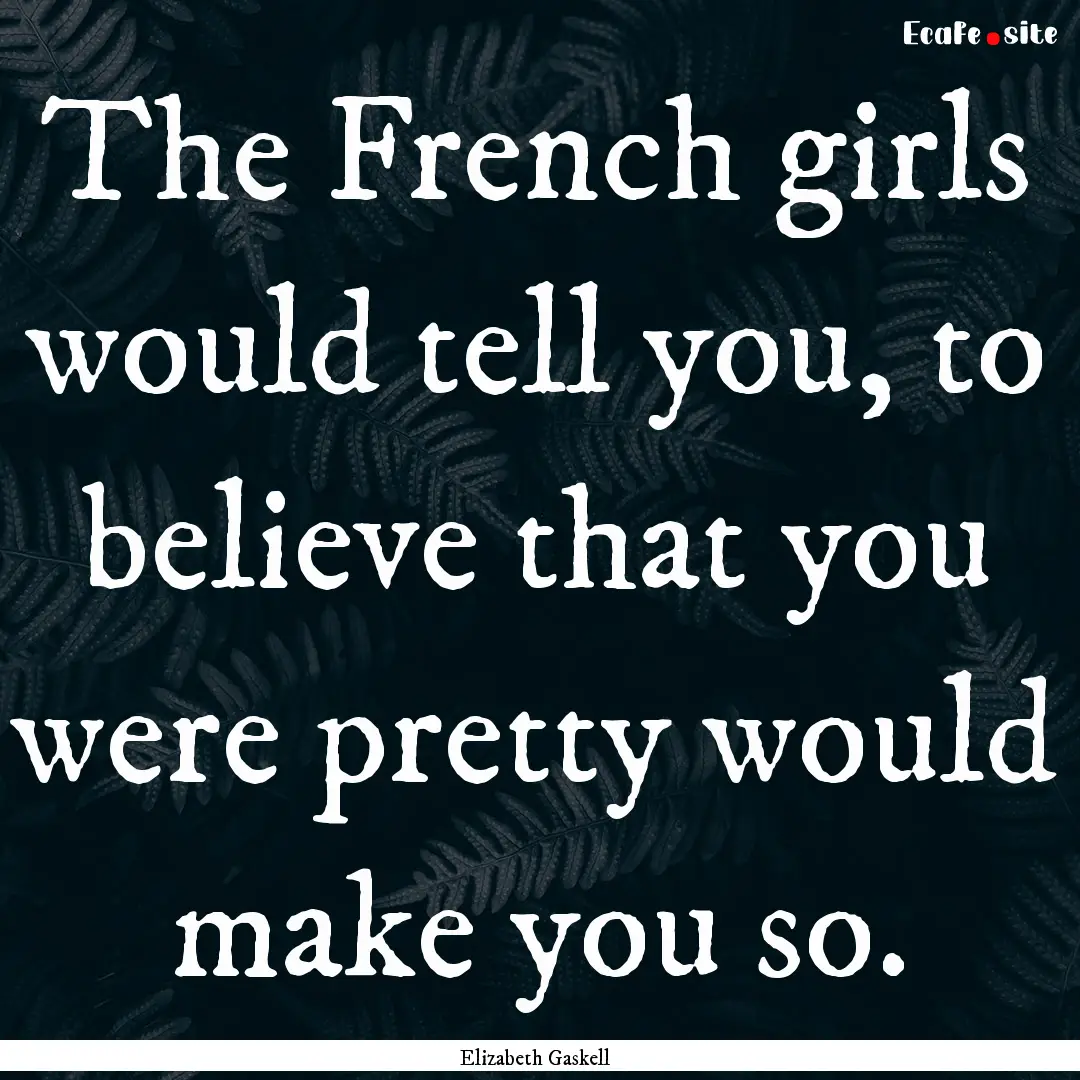 The French girls would tell you, to believe.... : Quote by Elizabeth Gaskell