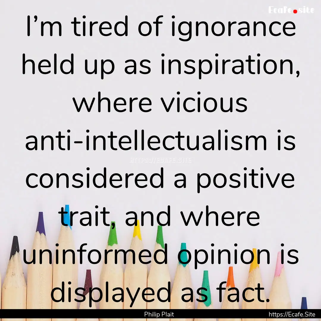 I’m tired of ignorance held up as inspiration,.... : Quote by Philip Plait