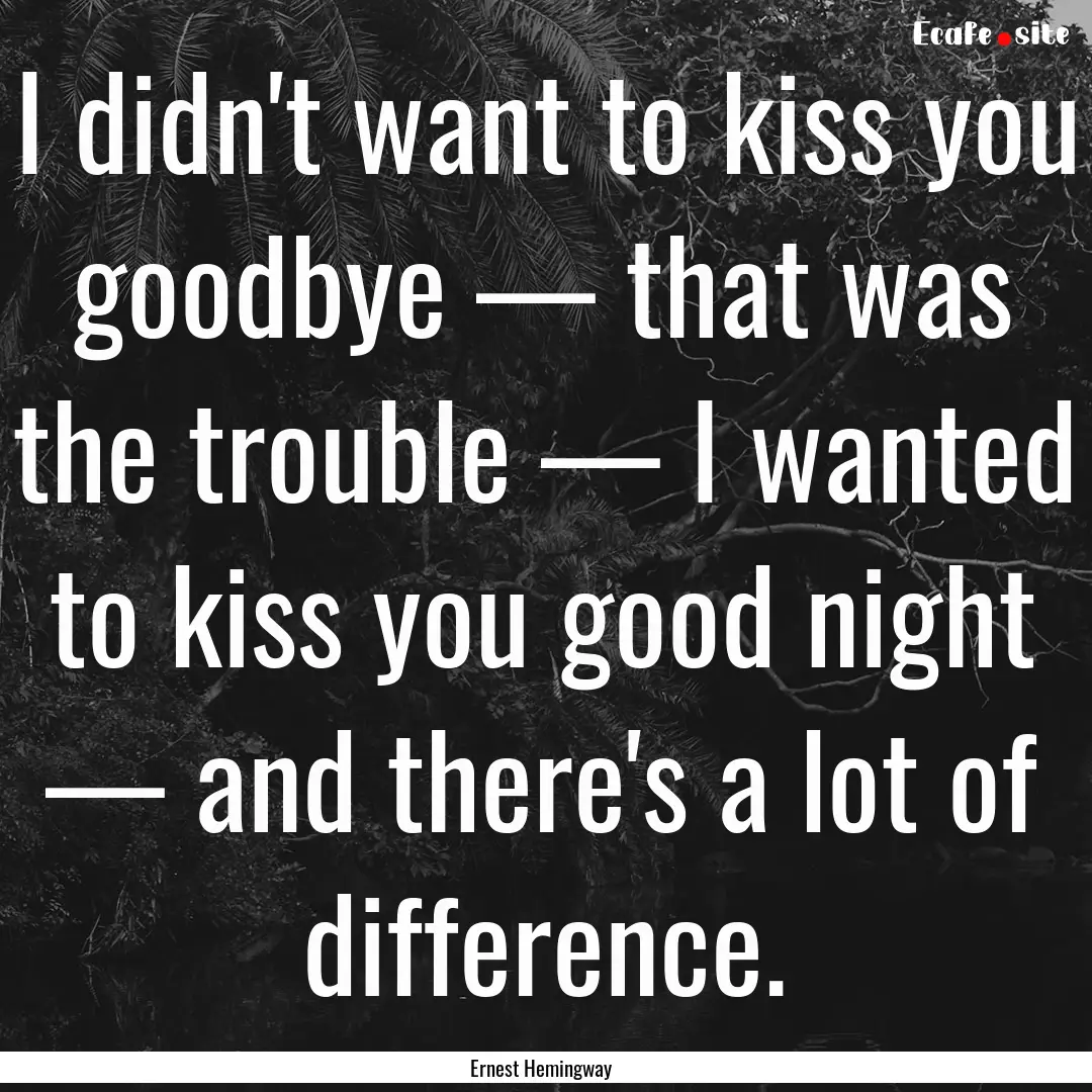 I didn't want to kiss you goodbye — that.... : Quote by Ernest Hemingway