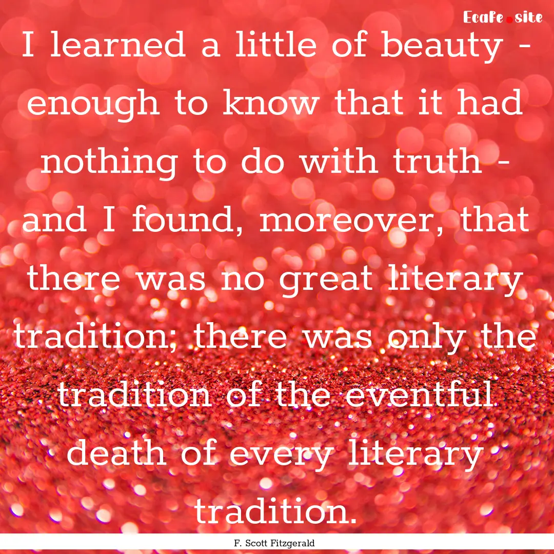 I learned a little of beauty - enough to.... : Quote by F. Scott Fitzgerald