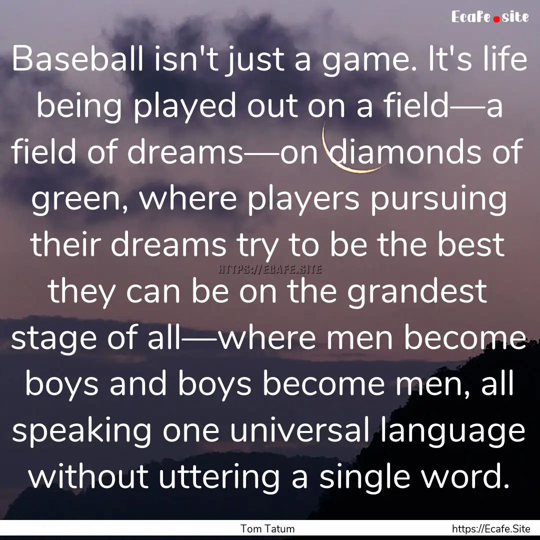 Baseball isn't just a game. It's life being.... : Quote by Tom Tatum