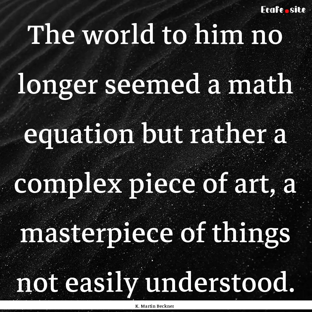 The world to him no longer seemed a math.... : Quote by K. Martin Beckner