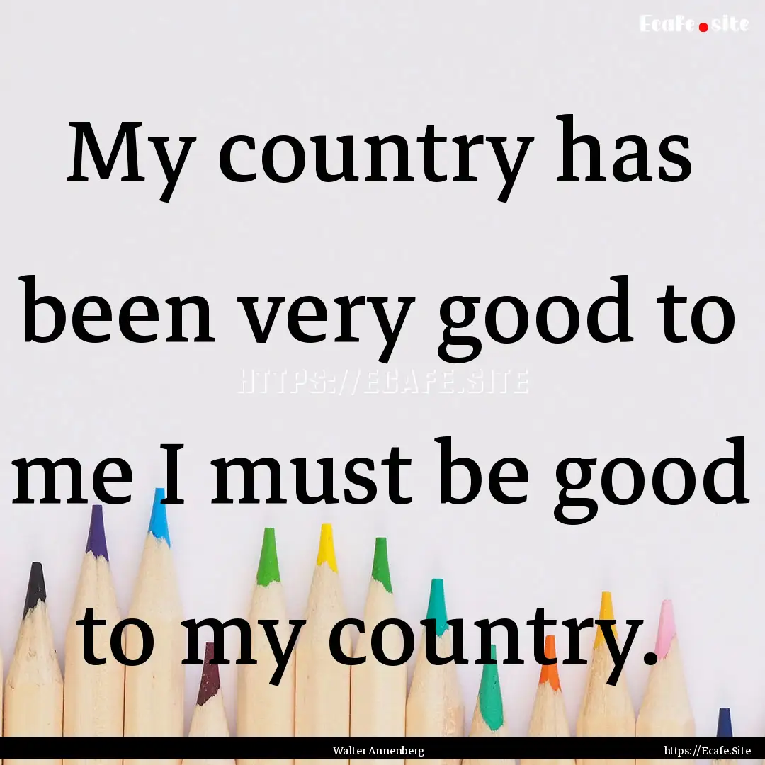 My country has been very good to me I must.... : Quote by Walter Annenberg