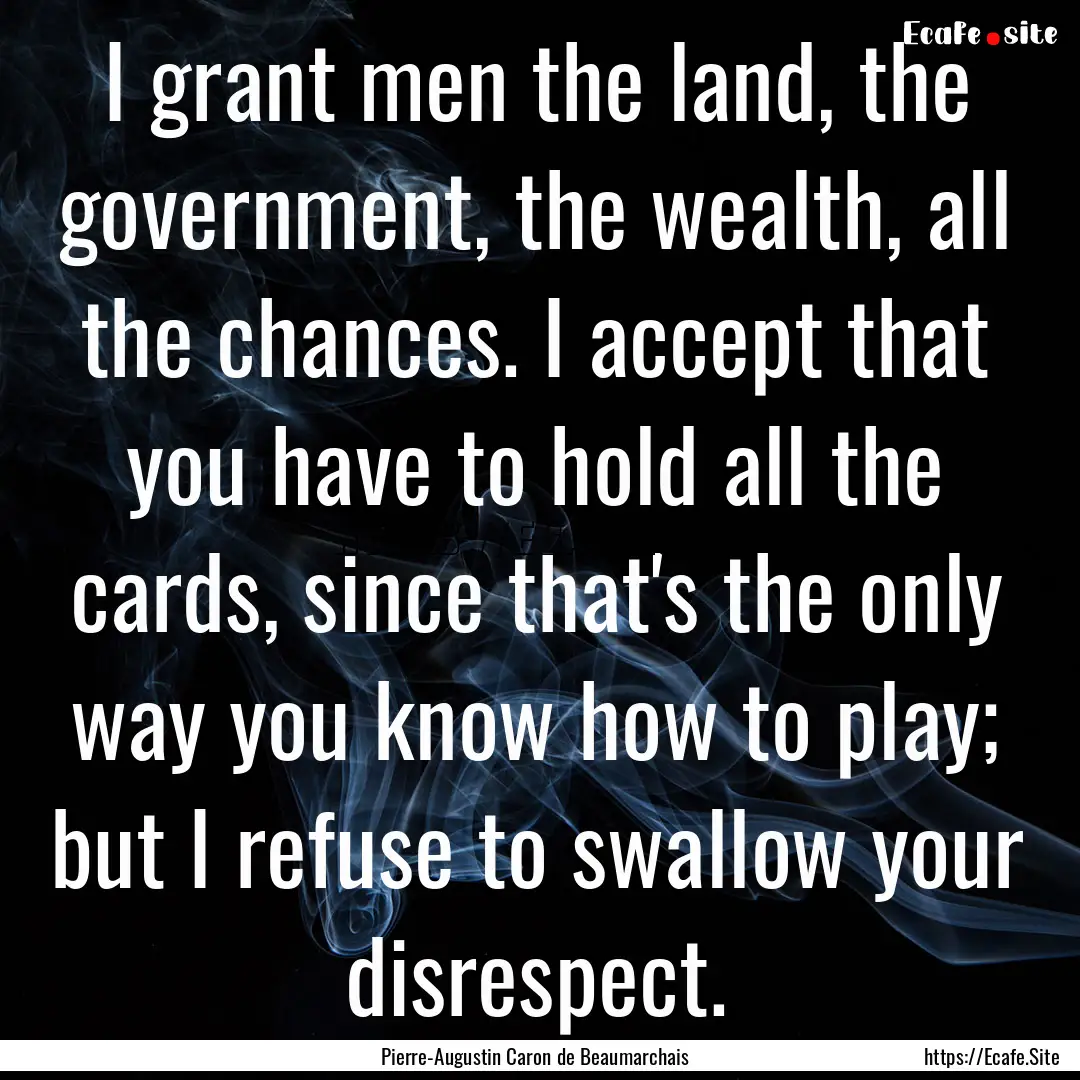 I grant men the land, the government, the.... : Quote by Pierre-Augustin Caron de Beaumarchais