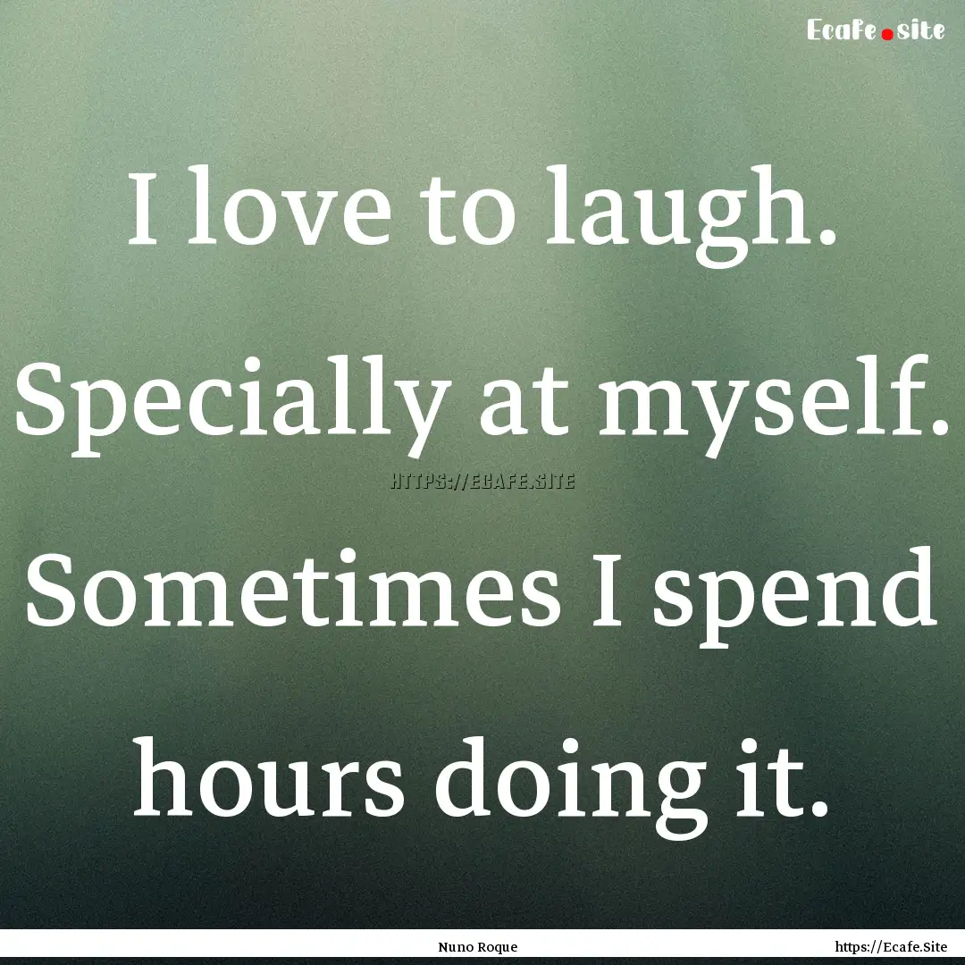 I love to laugh. Specially at myself. Sometimes.... : Quote by Nuno Roque