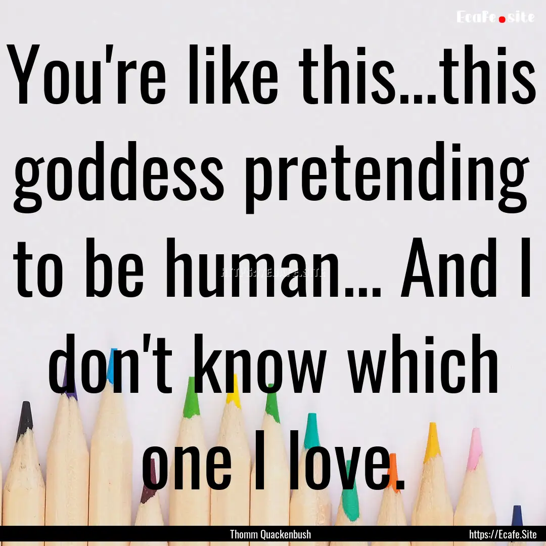 You're like this...this goddess pretending.... : Quote by Thomm Quackenbush