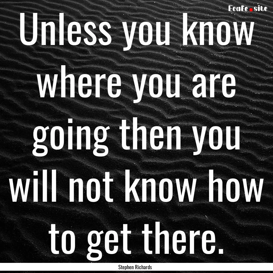 Unless you know where you are going then.... : Quote by Stephen Richards