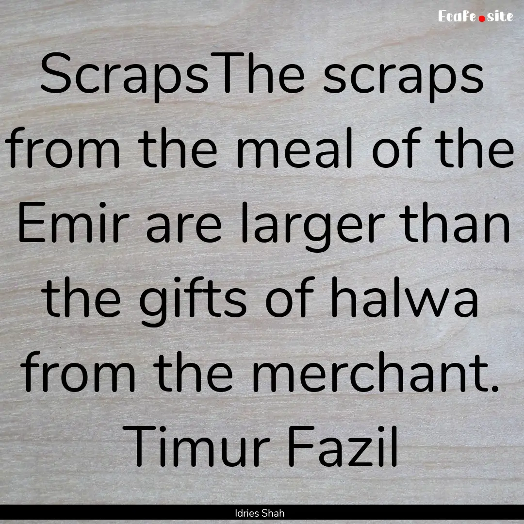 ScrapsThe scraps from the meal of the Emir.... : Quote by Idries Shah