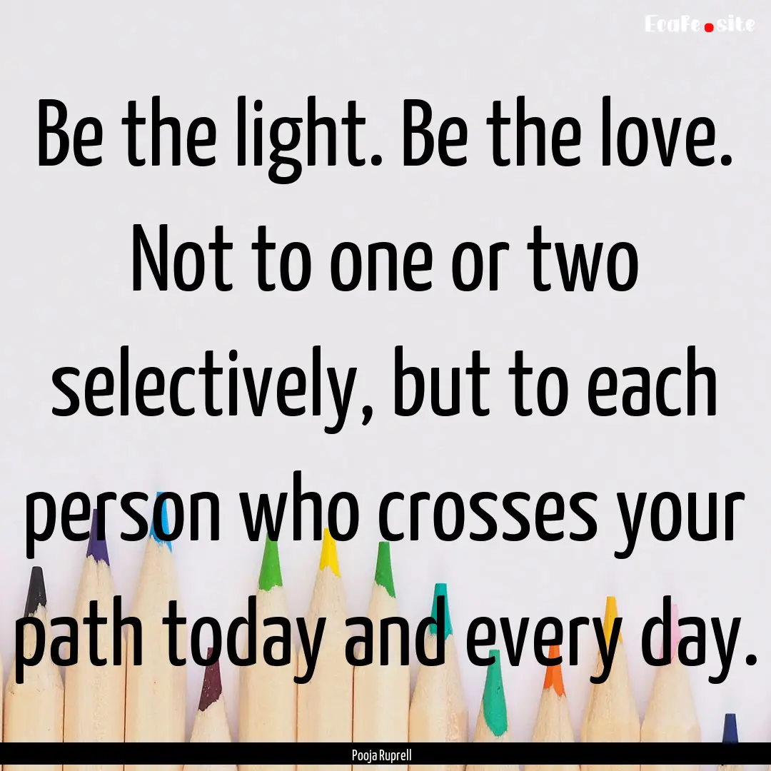 Be the light. Be the love. Not to one or.... : Quote by Pooja Ruprell