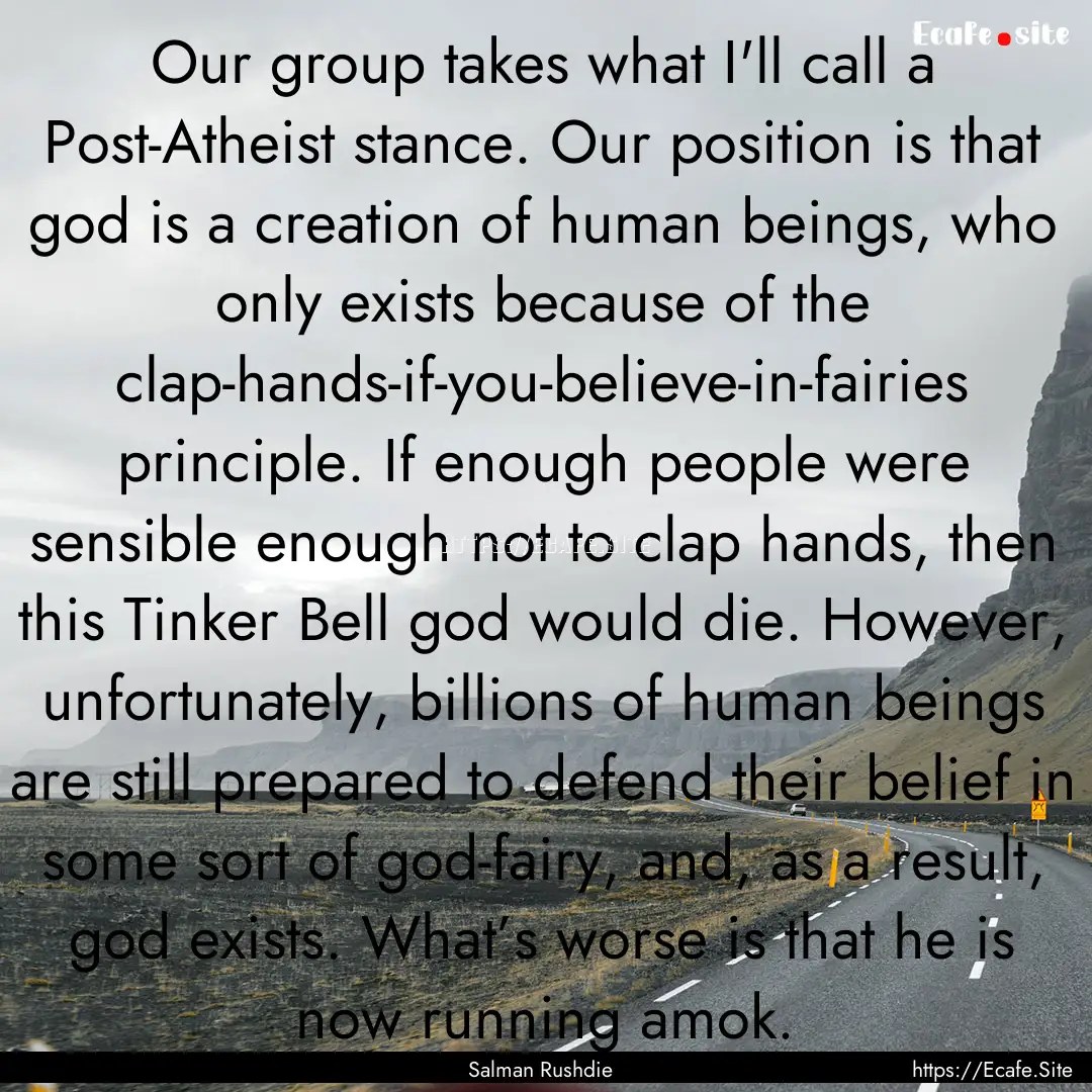 Our group takes what I'll call a Post-Atheist.... : Quote by Salman Rushdie