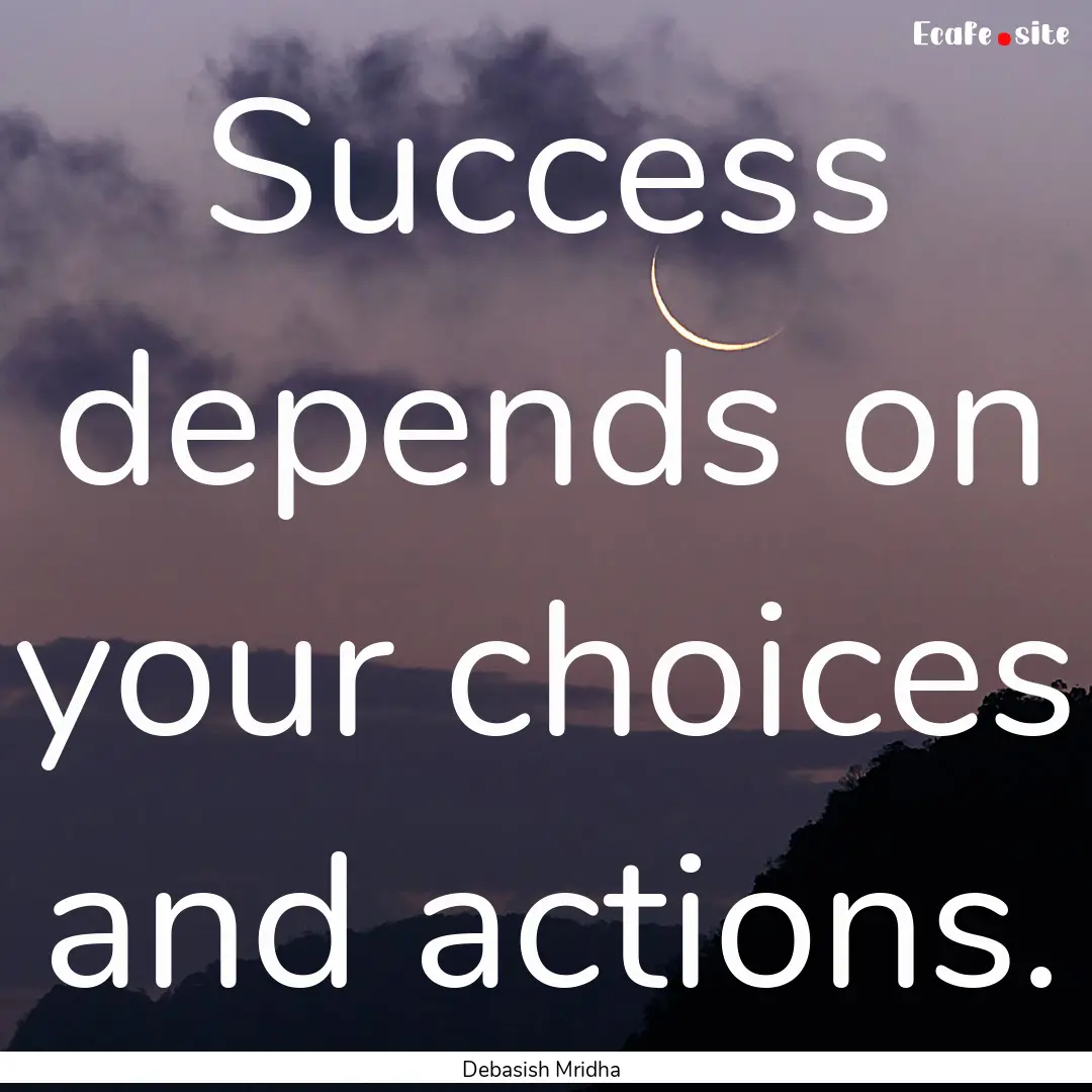 Success depends on your choices and actions..... : Quote by Debasish Mridha