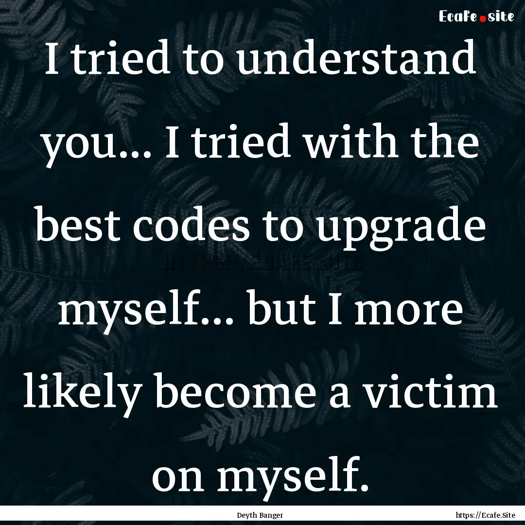 I tried to understand you... I tried with.... : Quote by Deyth Banger