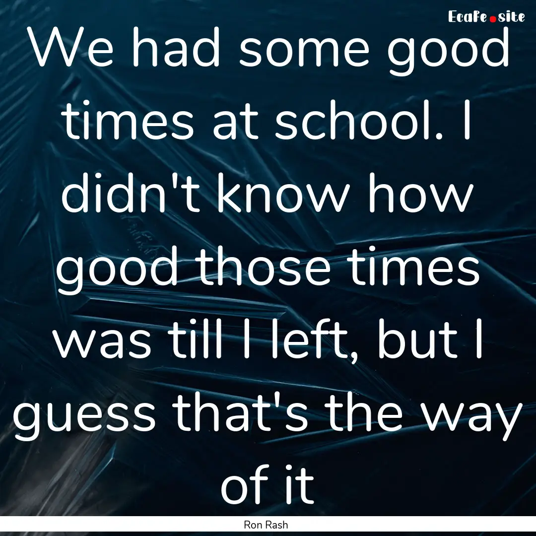 We had some good times at school. I didn't.... : Quote by Ron Rash