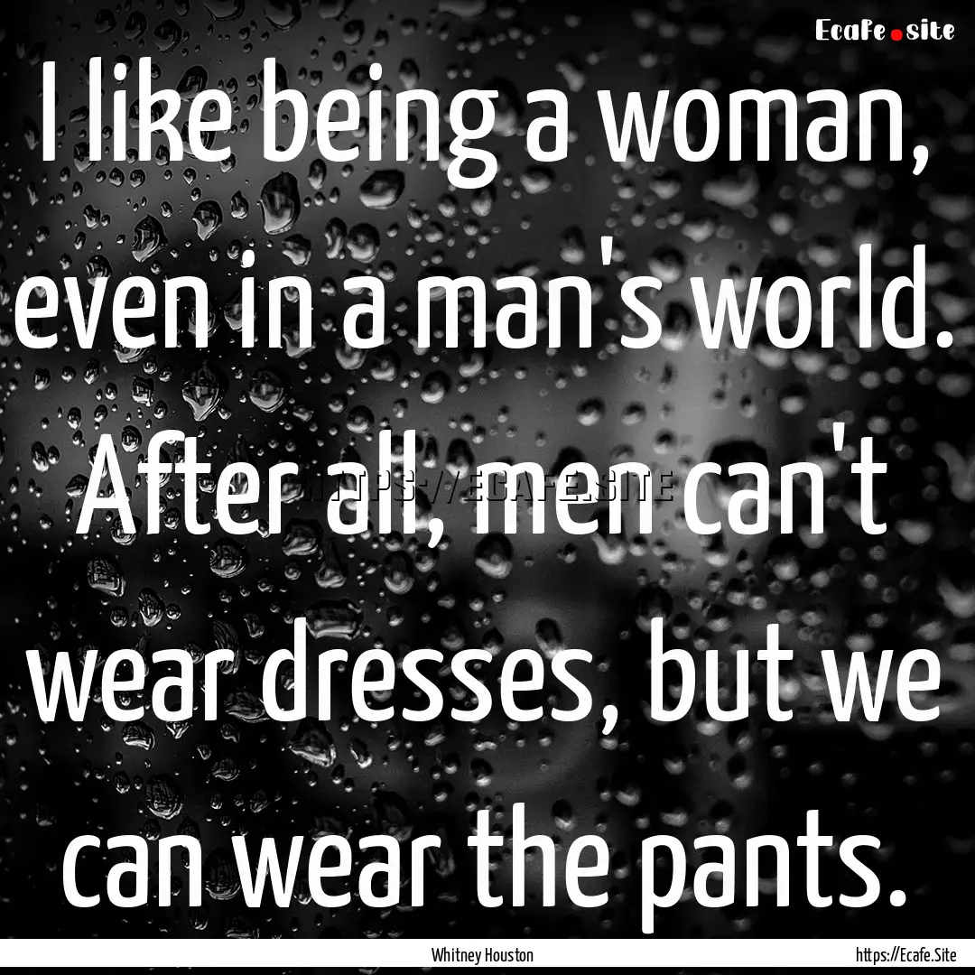 I like being a woman, even in a man's world..... : Quote by Whitney Houston