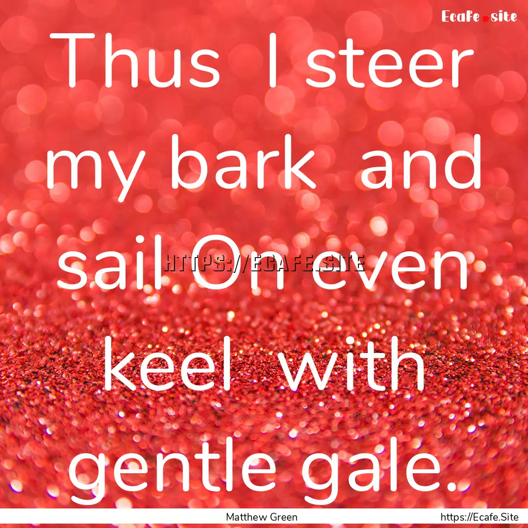 Thus I steer my bark and sail On even keel.... : Quote by Matthew Green