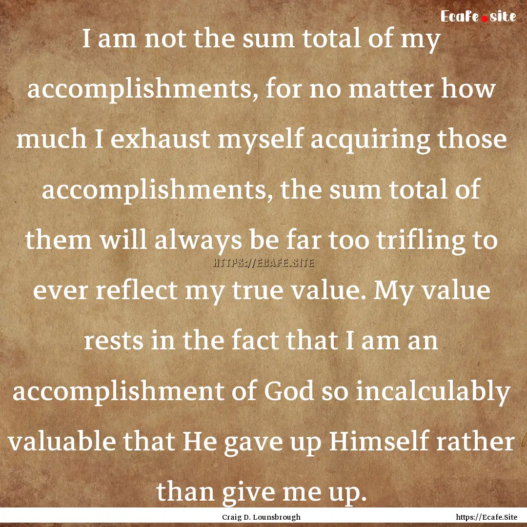 I am not the sum total of my accomplishments,.... : Quote by Craig D. Lounsbrough