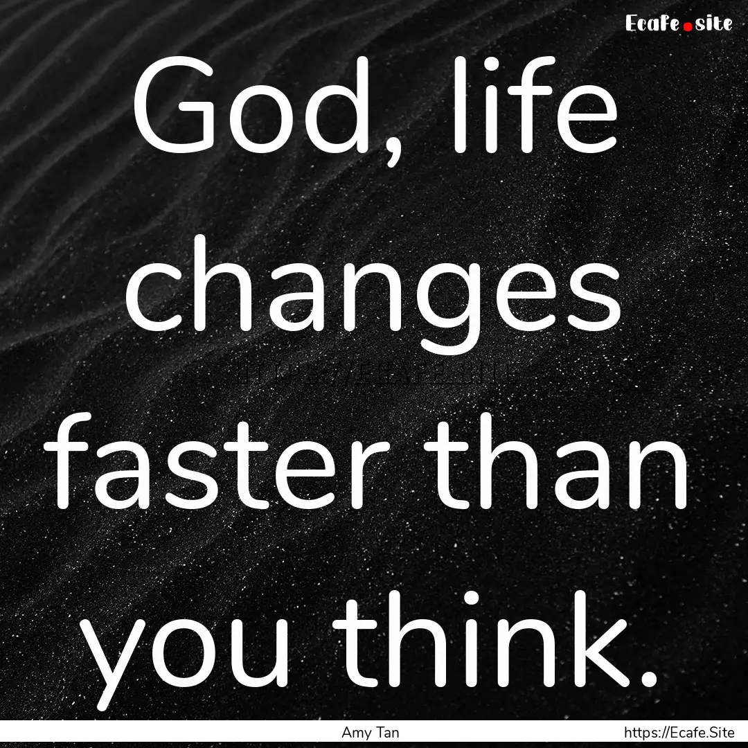 God, life changes faster than you think. : Quote by Amy Tan