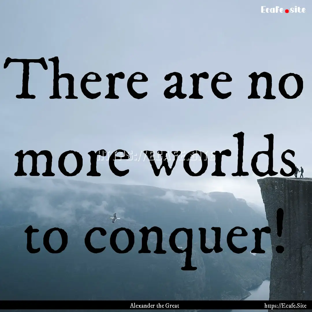 There are no more worlds to conquer! : Quote by Alexander the Great