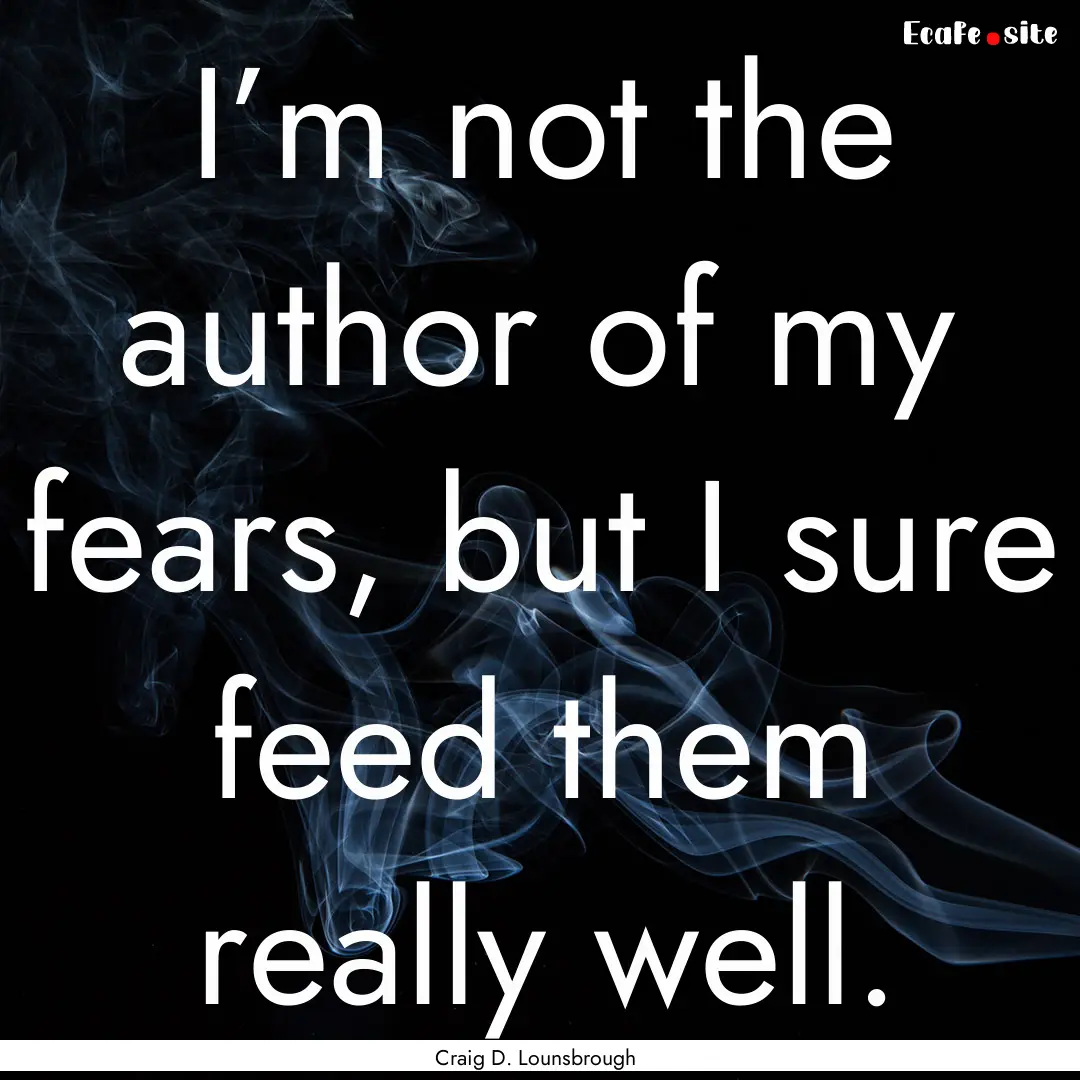 I’m not the author of my fears, but I sure.... : Quote by Craig D. Lounsbrough