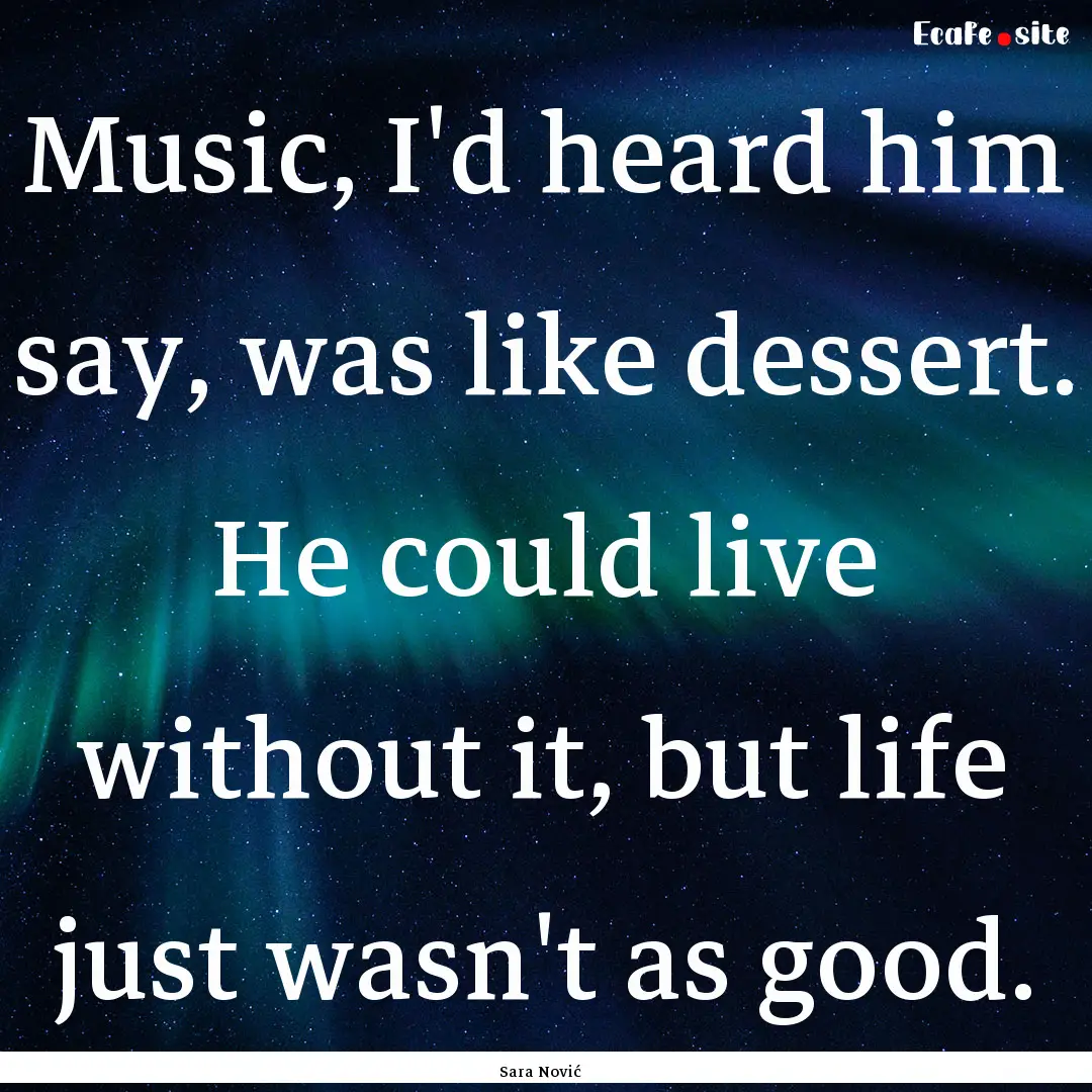 Music, I'd heard him say, was like dessert..... : Quote by Sara Nović