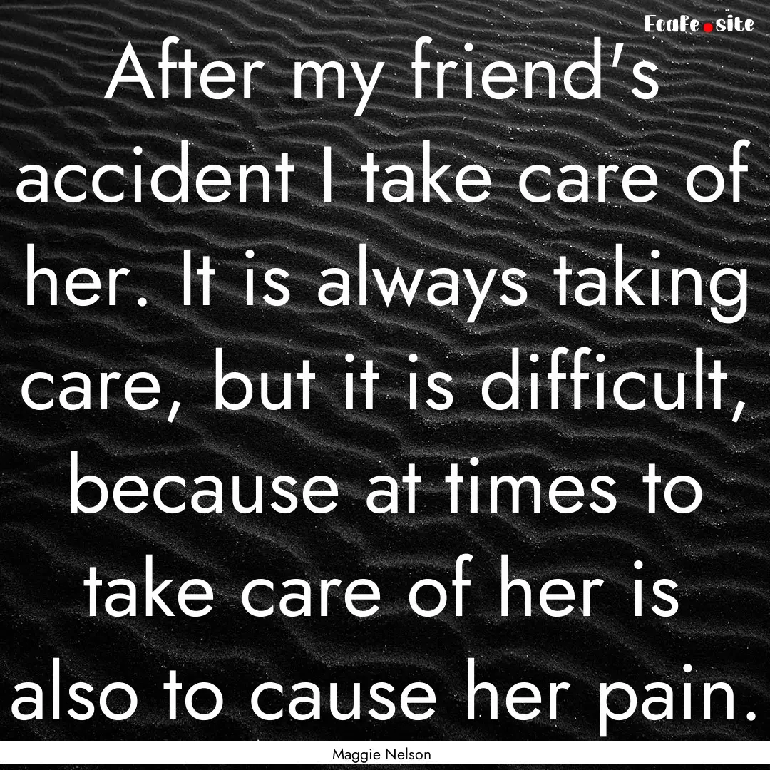 After my friend's accident I take care of.... : Quote by Maggie Nelson