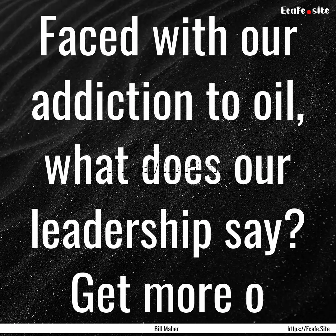 Faced with our addiction to oil, what does.... : Quote by Bill Maher