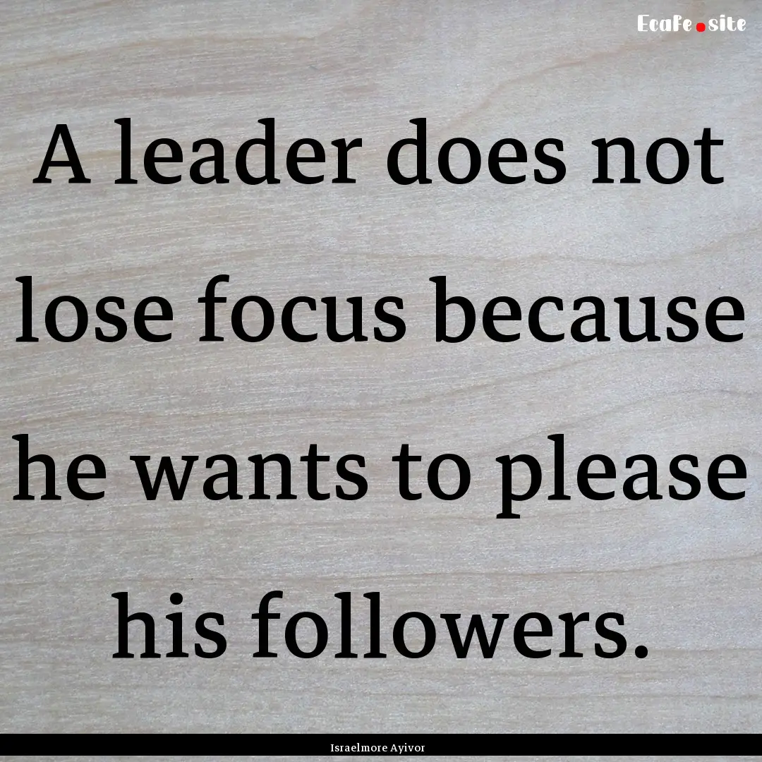 A leader does not lose focus because he wants.... : Quote by Israelmore Ayivor