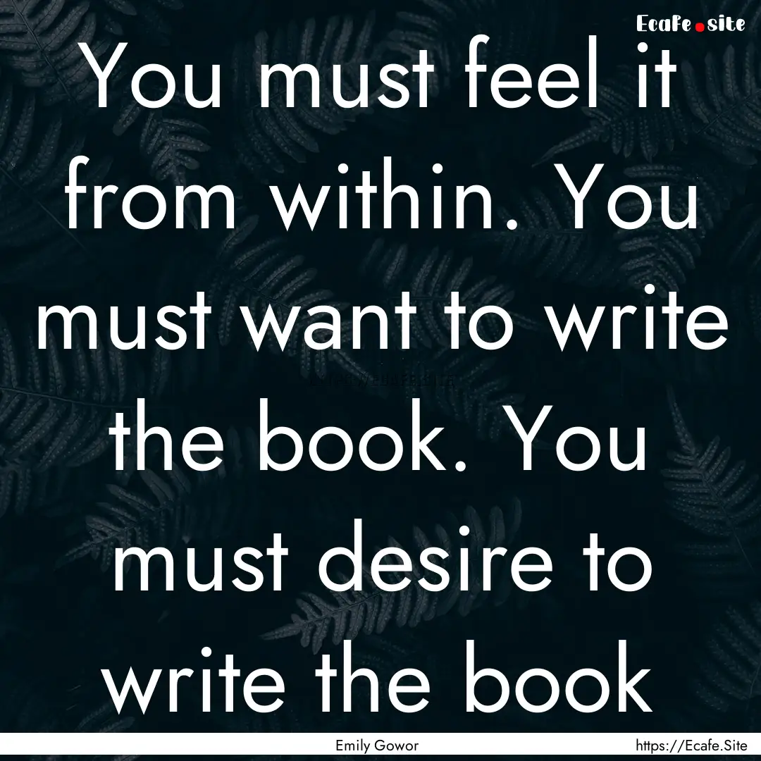 You must feel it from within. You must want.... : Quote by Emily Gowor